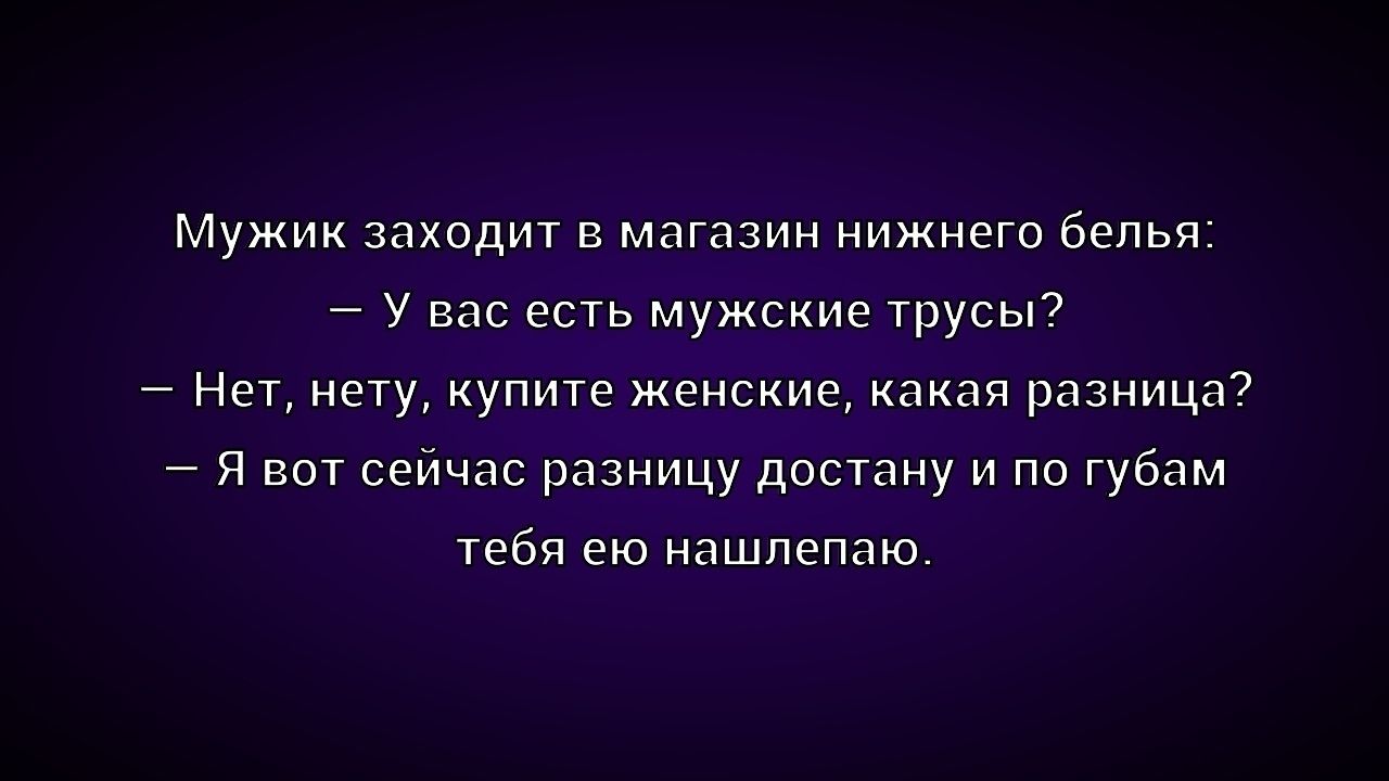 Мужик заходит в магазин нижнего белья: – У вас есть мужские трусы? – Нет, нету, купите женские, какая разница? – Я вот сейчас разницу достану и по губам тебя ею нах***паю***.