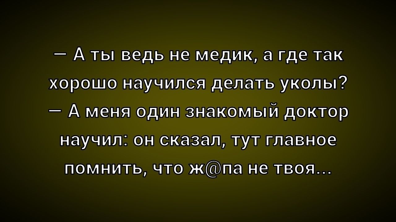 — А ты ведь не медик, а где так хорошо научился делать уколы?
— А меня один знакомый доктор научил: он сказал, тут главное помнить, что ж@па не твоя...