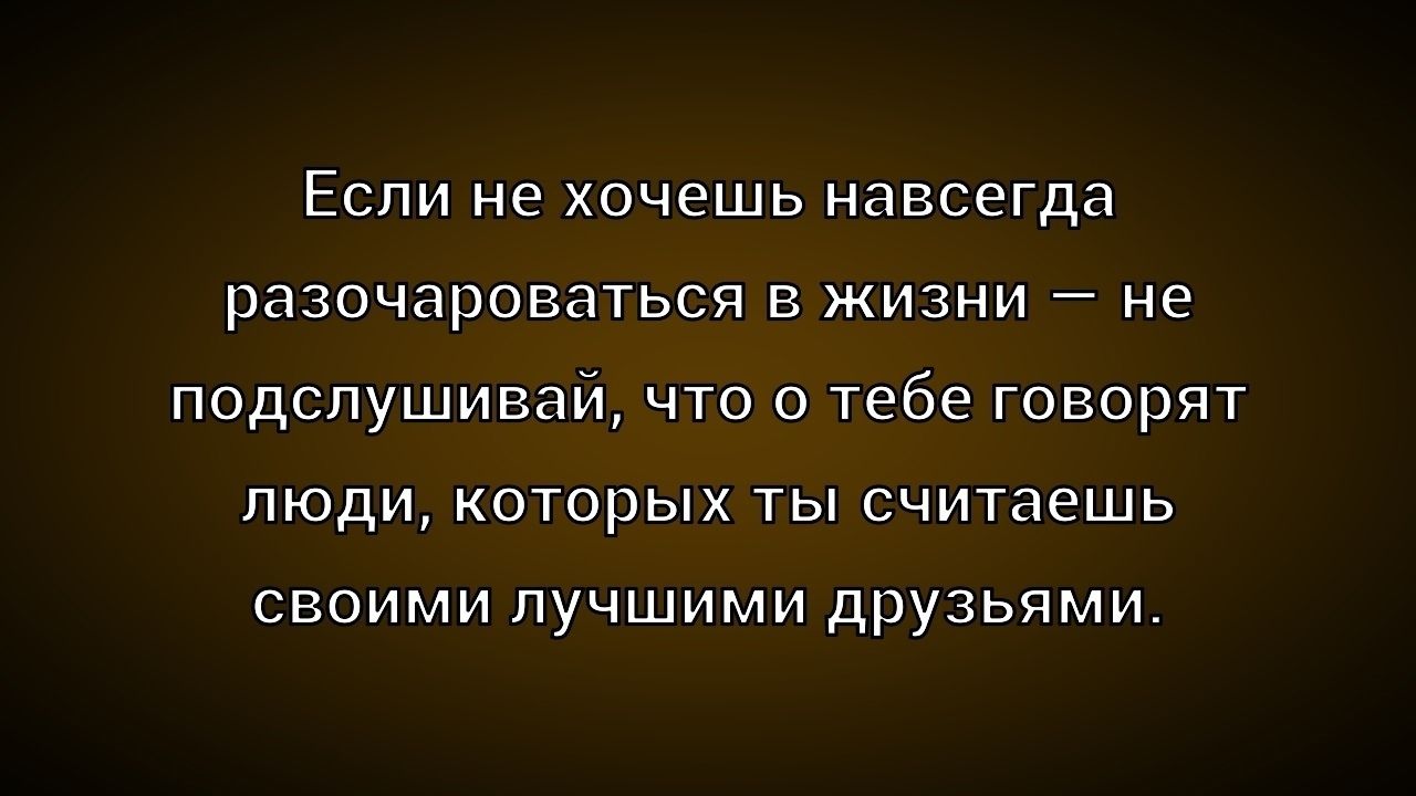 Если не хочешь навсегда разочароваться в жизни — не подслушивай, что о тебе говорят люди, которых ты считаешь своими лучшими друзьями.