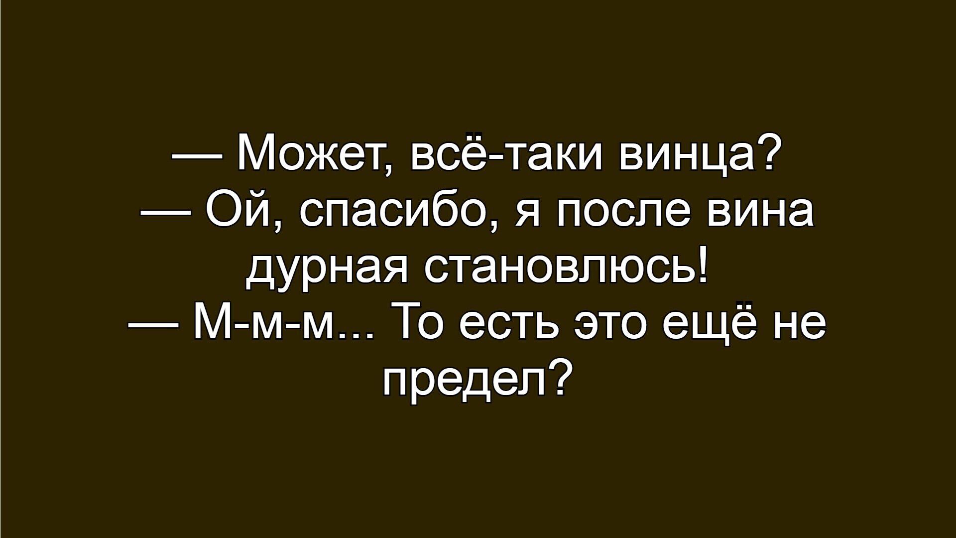 — Может, всё–таки винца?
— Ой, спасибо, я после вина дурная становлюсь!
— М-м-м… То есть это ещё не предел?