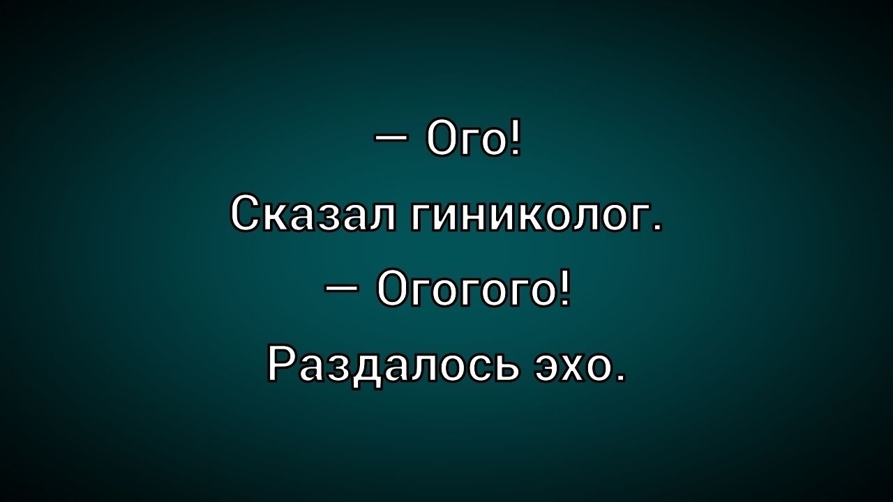 — Ого! Сказал гинеколог. — Ого-го! Раздалось эхо.