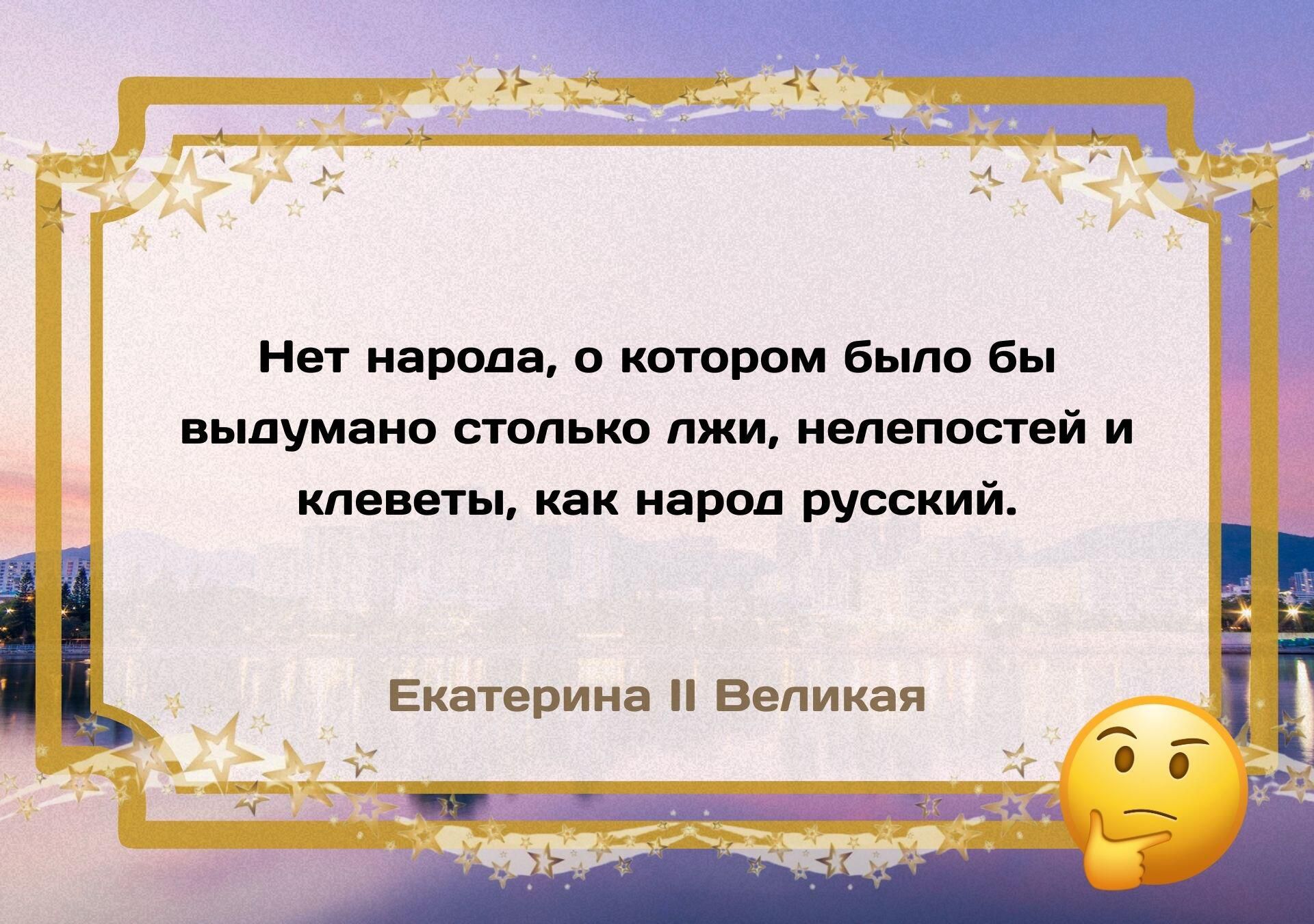 Нет народа, о котором было бы выдумано столько лжи, нелепостей и клеветы, как народ русский.\nЕкатерина II Великая