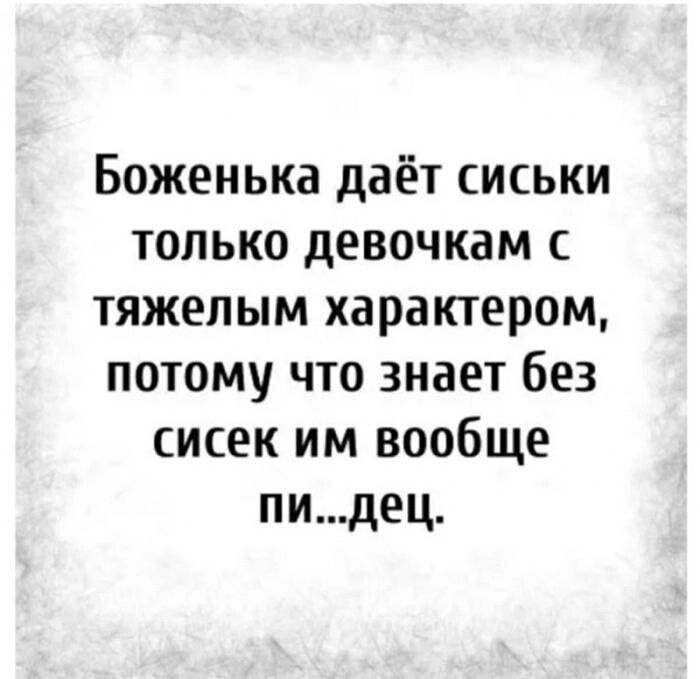Боженька даёт сиськи только девочкам с тяжёлым характером, потому что знает без сисек им вообще пи...дец.