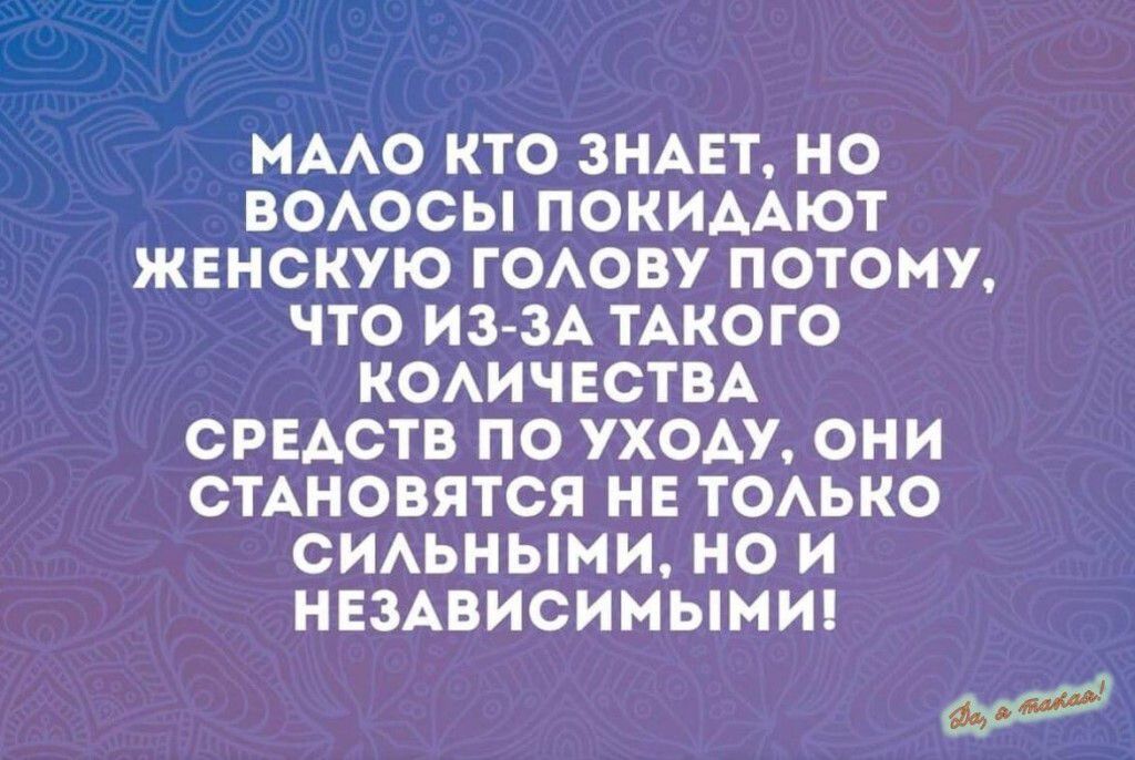 МАЛО КТО ЗНАЕТ, НО
ВОЛОСЫ ПОКИДАЮТ
ЖЕНСКУЮ ГОЛОВУ ПОТОМУ,
ЧТО ИЗ-ЗА ТАКОГО
КОЛИЧЕСТВА
СРЕДСТВ ПО УХОДУ, ОНИ
СТАНОВЯТСЯ НЕ ТОЛЬКО
сильныМи, но и
НЕЗАВИСИМЫМИ!

бхст?
