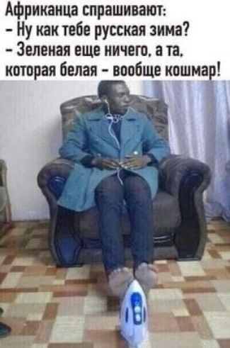 Африканца спрашивают: - Ну как тебе русская зима? - Зеленая еще ничего, а та, которая белая - вообще кошмар!