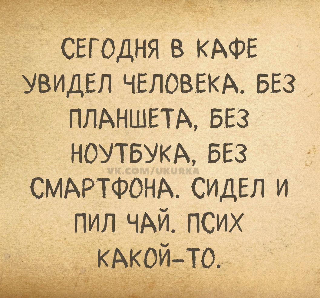 СЕГОДНЯ В КАФЕ УВИДЕЛ ЧЕЛОВЕКА. БЕЗ ПЛАНШЕТА, БЕЗ НОУТБУКА, БЕЗ СМАРТФОНА. СИДЕЛ И ПИЛ ЧАЙ. ПСИХ КАКОЙ-ТО.