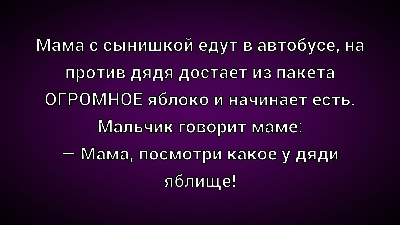 Мама с сыном едут в автобусе, на против дядя достает из пакета ОГРОМНОЕ яблоко и начинает есть. Мальчик говорит маме: – Мама, посмотри какое у дяди яблище!