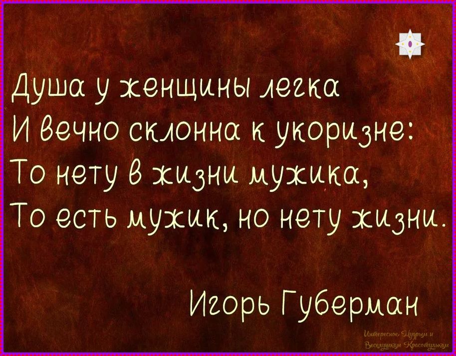 Душа у женщины легка
И вечно склонна к укоризнe:
То нету в жизни мужика,
То есть мужик, но нету жизни.

Игорь Губерман