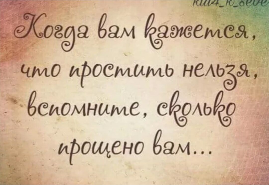 Когда вам кажется, что простить нельзя, вспомните, сколько простено вам...