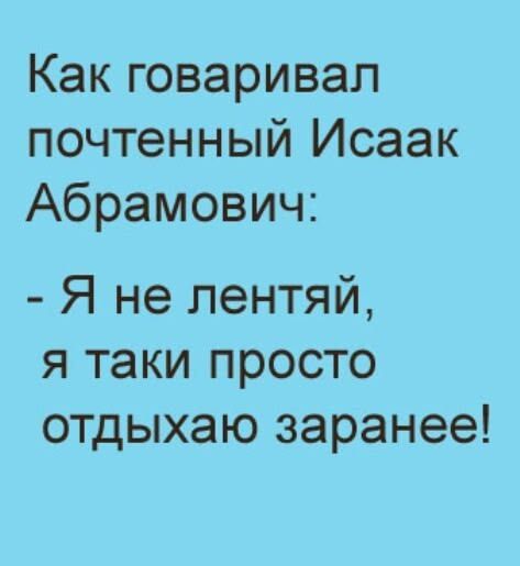 Как говорил почтенный Исаак Абрамович: - Я не лентяй, я таки просто отдыхаю заранее!