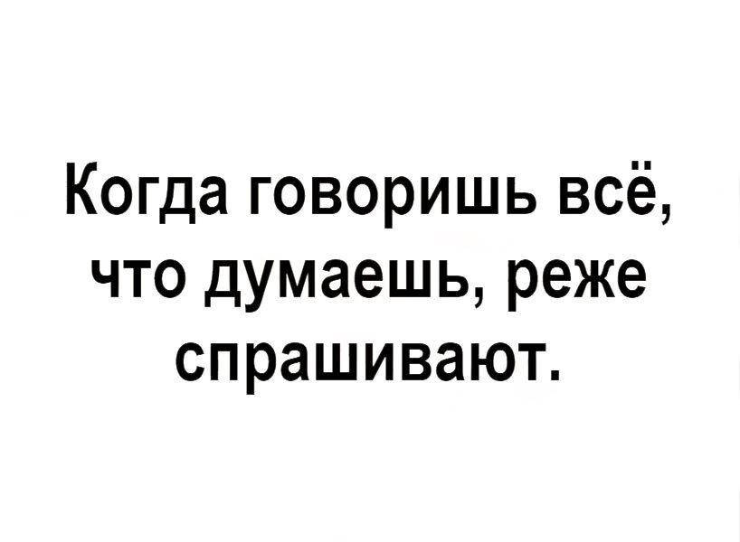 Когда говоришь всё, что думаешь, реже спрашивают.