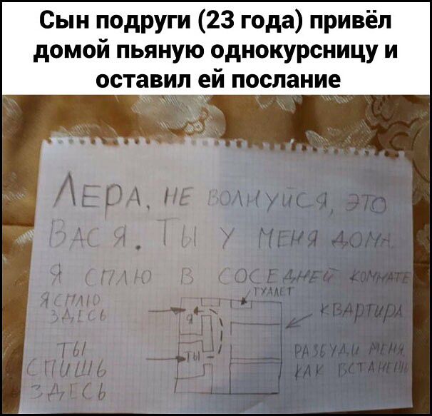 Сын подруги (23 года) привёл домой пьяную однокурсницу и оставил ей послание
ЛЕРА, НЕ ВОЛНУЙСЯ, ЭТО ВАСЯ. ТЫ У МЕНЯ ДОМИ? Я СПЛЮ В СОСЕДНЕМ КОМНАТЕ