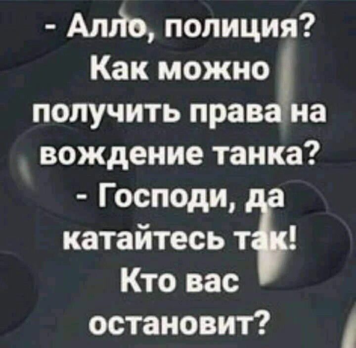 - Алло, полиция? Как можно получить права на вождение танка? - Господи, да катайтесь так! Кто вас остановит?