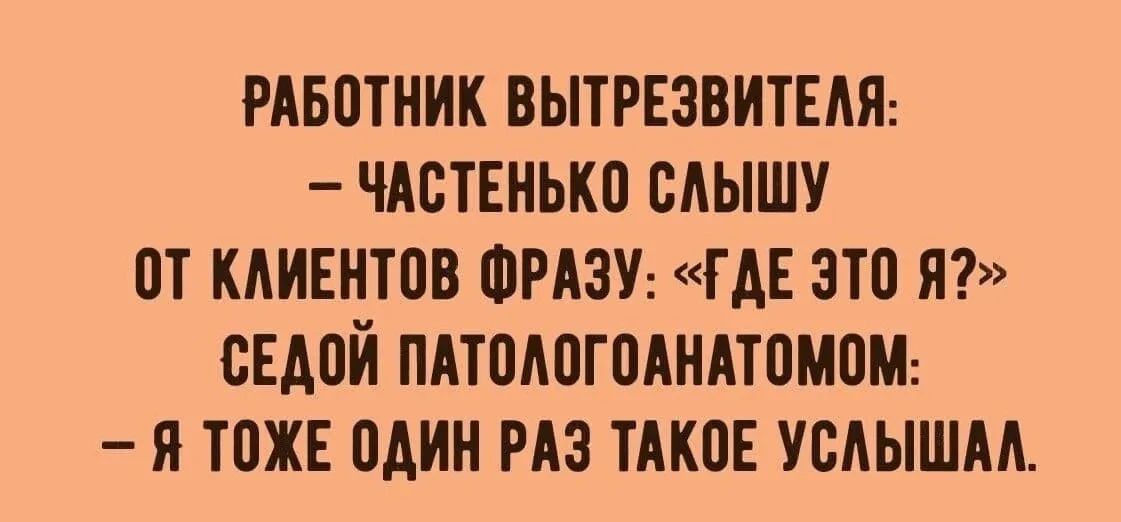 РАБОТНИК ВЫТРЕЗВИТЕЛЯ: - ЧАСТЕНЬКО СЛЫШУ ОТ КЛИЕНТОВ ФРАЗУ: «ГДЕ ЭТО Я?» СЕДОЙ ПАТОЛОГОАНАТОМ: - Я ТОЖЕ ОДИН РАЗ ТАКОЕ УСЛЫШАЛ.