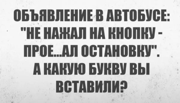 Объявление в автобусе: «Не нажал на кнопку - прое...зал остановку». А какую букву вы вставили?