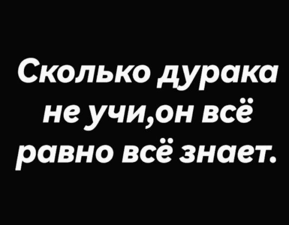 Сколько дурака не учи,он всё равно всё знает.