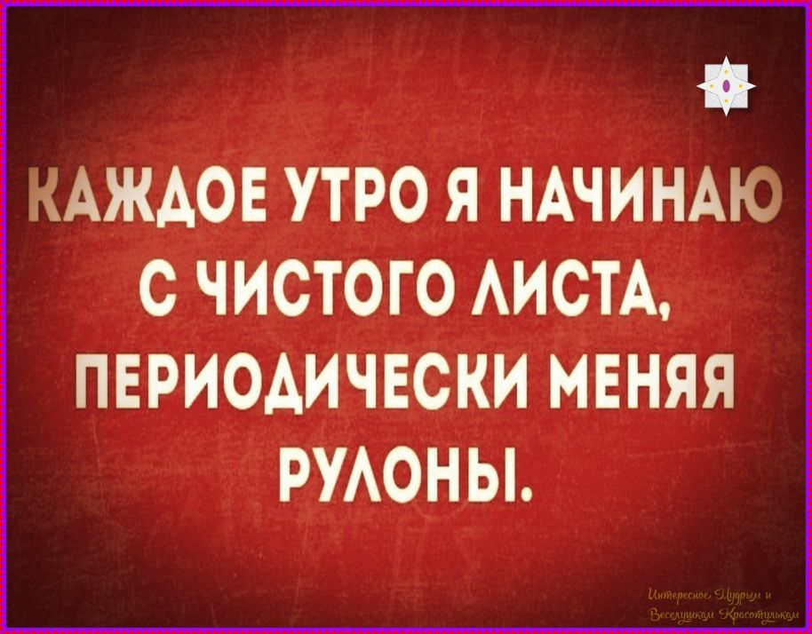 КАЖДОЕ УТРО Я НАЧИНАЮ С ЧИСТОГО ЛИСТА, ПЕРИОДИЧЕСКИ МЕНЯЯ РУЛОНЫ.