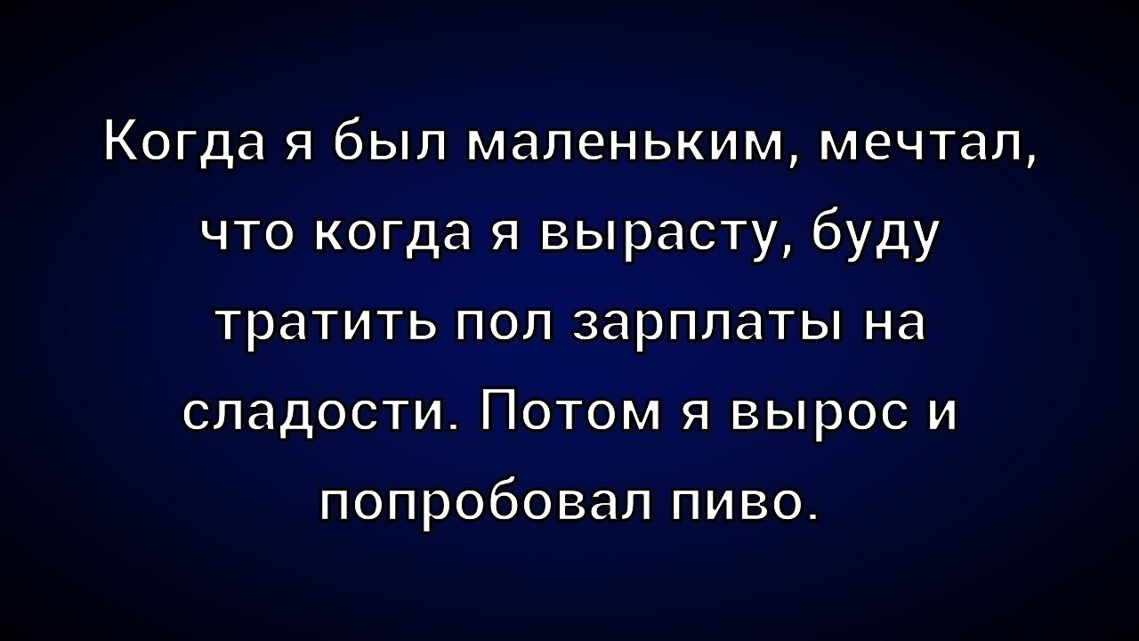 Когда я был маленьким, мечтал, что когда я вырасту, буду тратить пол зарплаты на сладости. Потом я вырос и попробовал пиво.