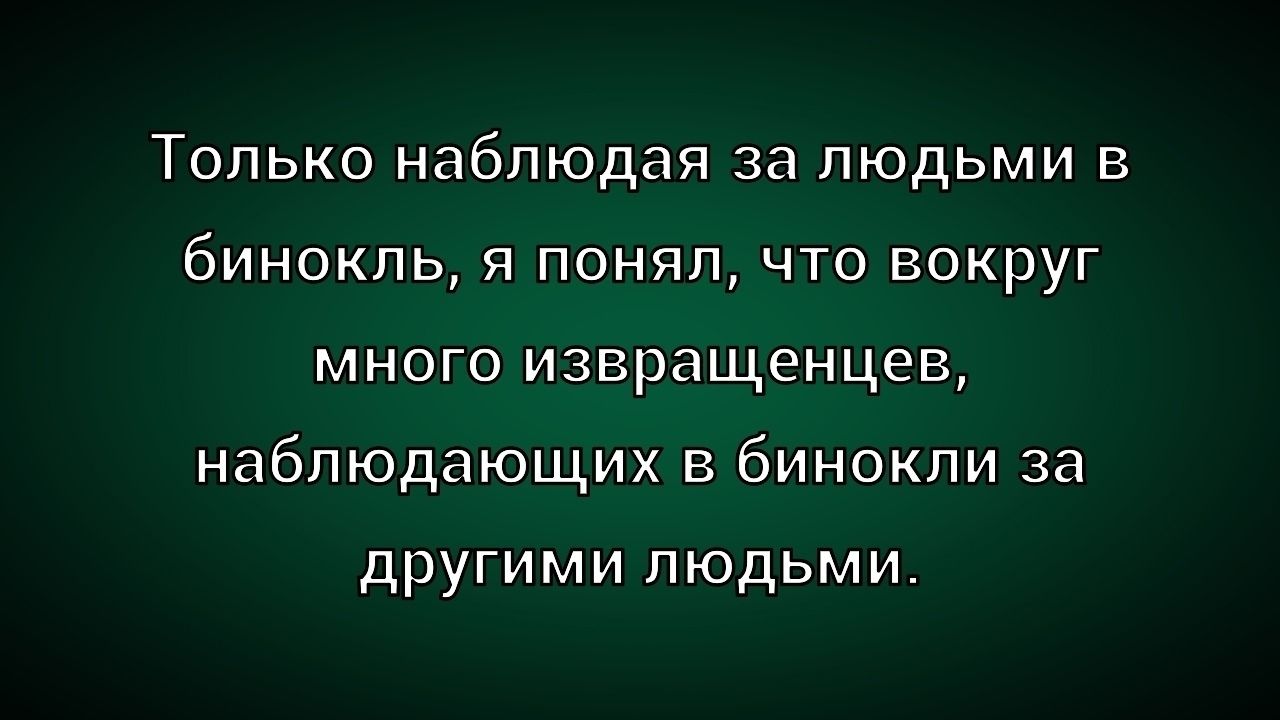 Только наблюдая за людьми в бинокль, я понял, что вокруг много извращенцев, наблюдающих в бинокли за другими людьми.