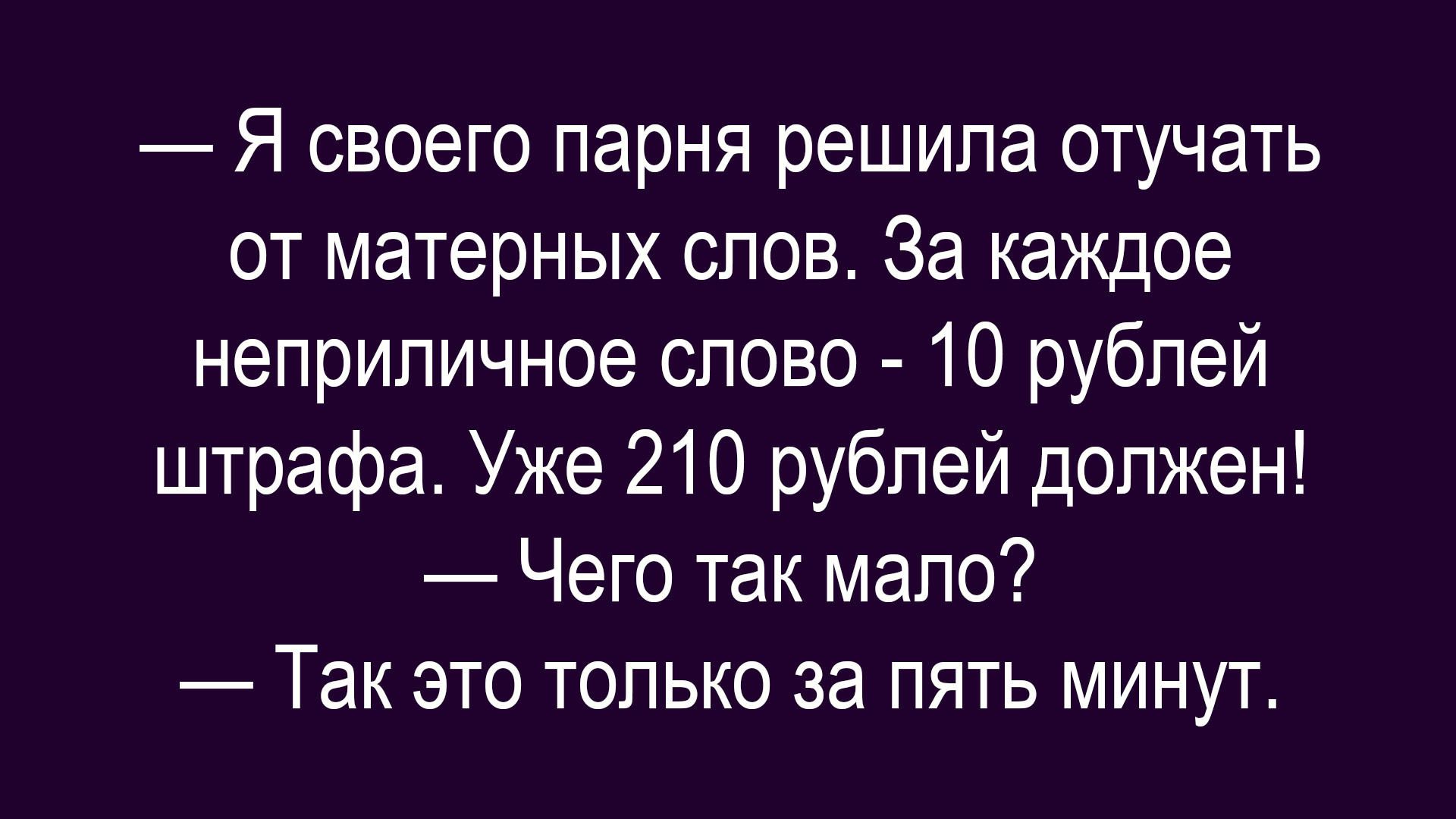 — Я своего парня решила отучать от матерных слов. За каждое неприличное слово - 10 рублей штрафа. Уже 210 рублей должен! — Чего так мало? — Так это только за пять минут.