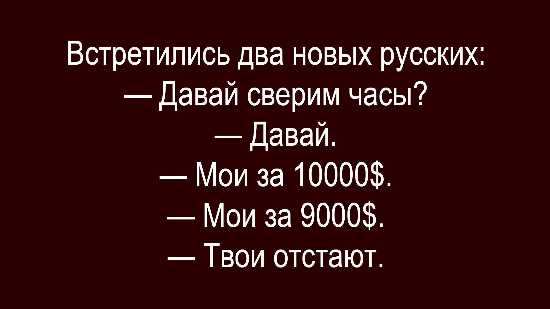Встречились два новых русских:
— Давай сверим часы?
— Давай.
— Мои за 10000$.
— Мои за 9000$.
— Твои отстают.