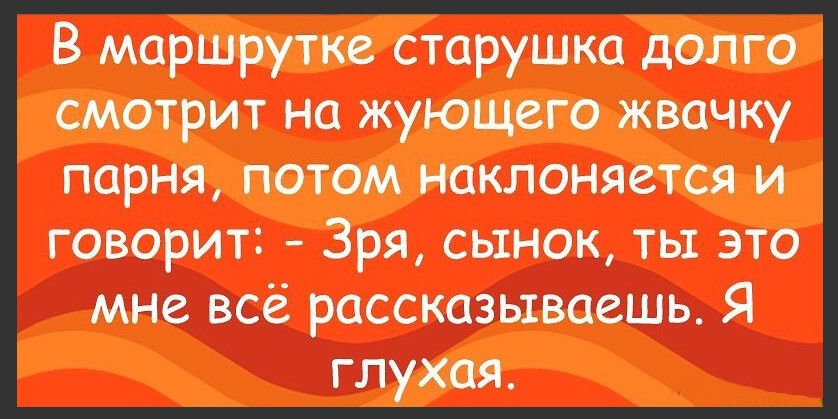 В маршрутке старушка долго смотрит на жующего жвачку парня, потом наклоняется и говорит: — Зря, сынок, ты это мне всё рассказываешь. Я глухая.
