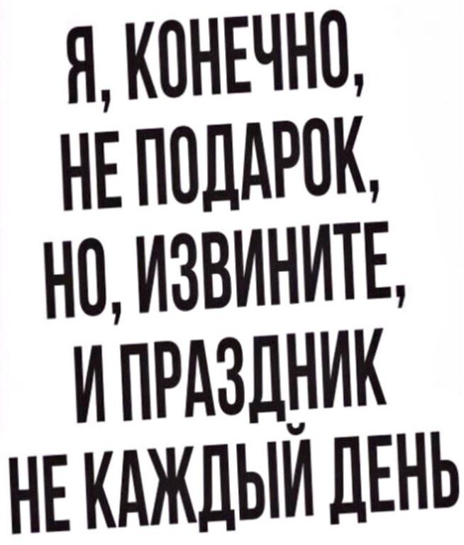 Я, конечно, не подарок, но, извините, и праздник не каждый день