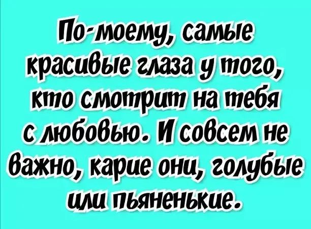 По-моему, самые красивые глаза у того, кто смотрит на тебя с любовью. И совсем не важно, какие они, голубые или пьяные.