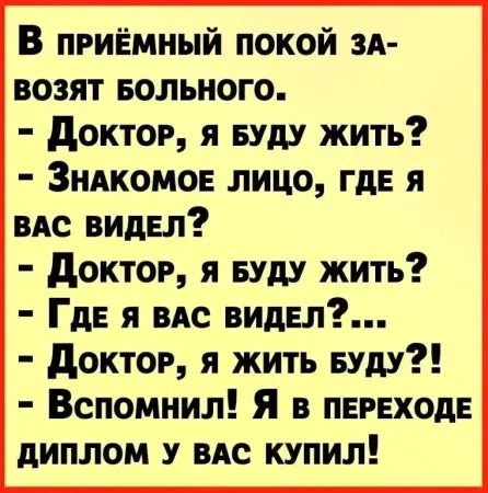 В приёмный покой за-возят больного. - Доктор, я буду жить? - Знакомое лицо, где я вас видел? - Доктор, я буду жить? - Где я вас видел?... - Доктор, я жить буду?! - Вспомнил! Я в переходе диплом у вас купил!