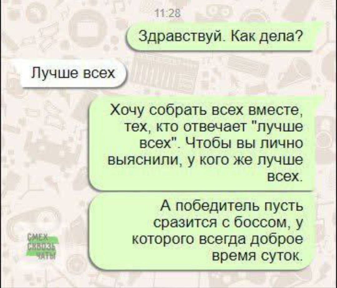 Здравствуй. Как дела? Лучше всех. Хочу собрать всех вместе, тех, кто отвечает 'лучшее всех'. Чтобы вы лично выяснили, у кого же лучше всех. А победитель пусть сразится с боссом, у которого всегда доброе время суток.