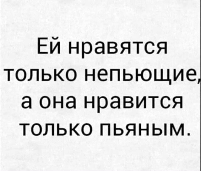 Ей нравится только непьющие, а она нравится только пьяным.