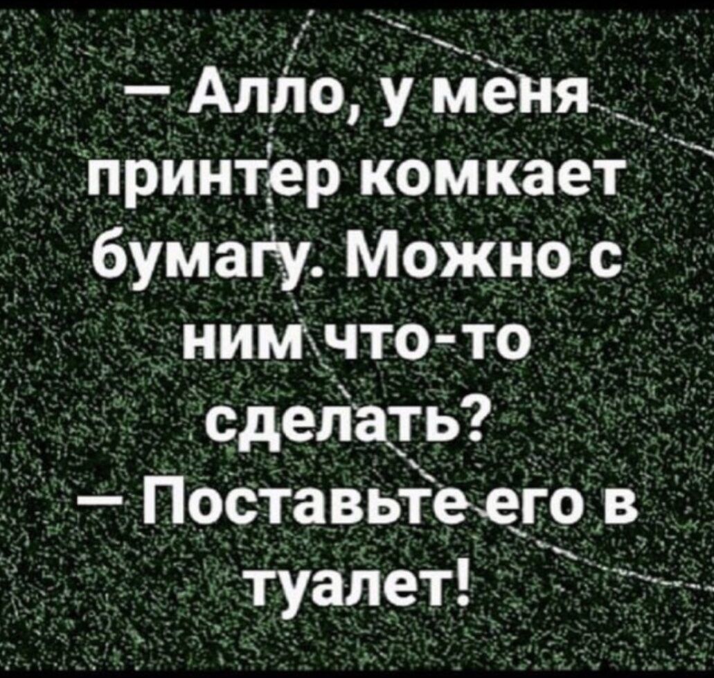 — Алло, у меня принтер комкает бумагу. Можно с ним что-то сделать? — Поставьте его в туалет!