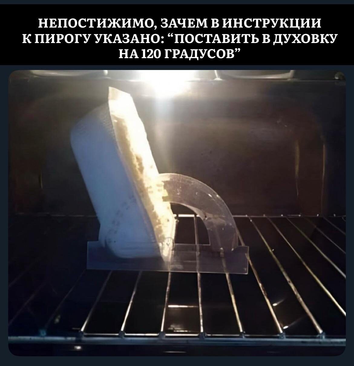 НЕПОСТИЖИМО. ЗАЧЕМ В ИНСТРУКЦИИ К ПИРОГУ УКАЗАНО: «ПОСТАВИТЬ В ДУХОВКУ НА 120 ГРАДУСОВ»