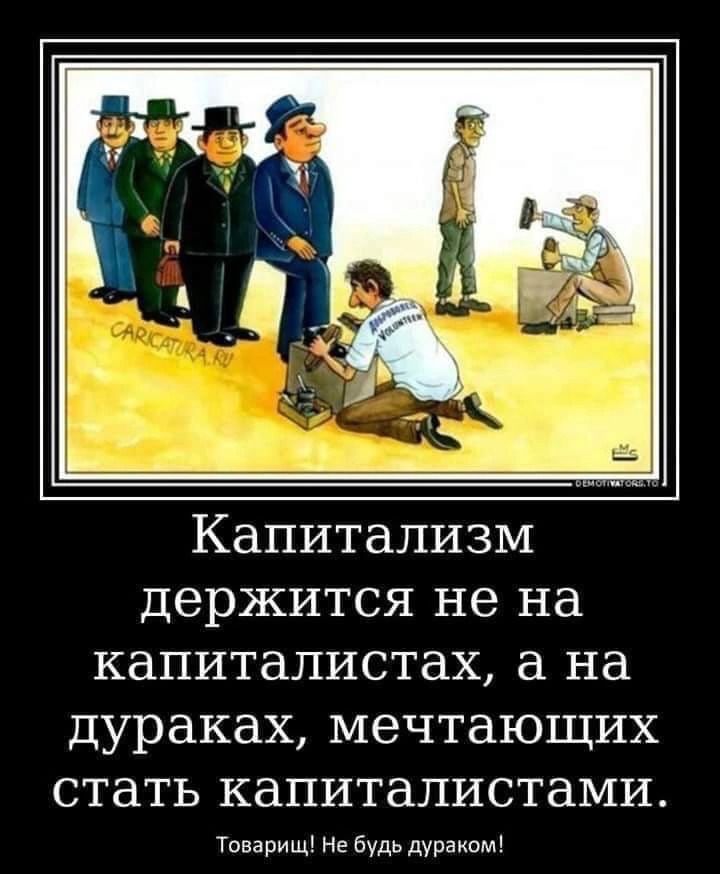 Капитализм держится не на капиталистах, а на дураках, мечтающих стать капиталистами. Товарищ! Не будь дураком!