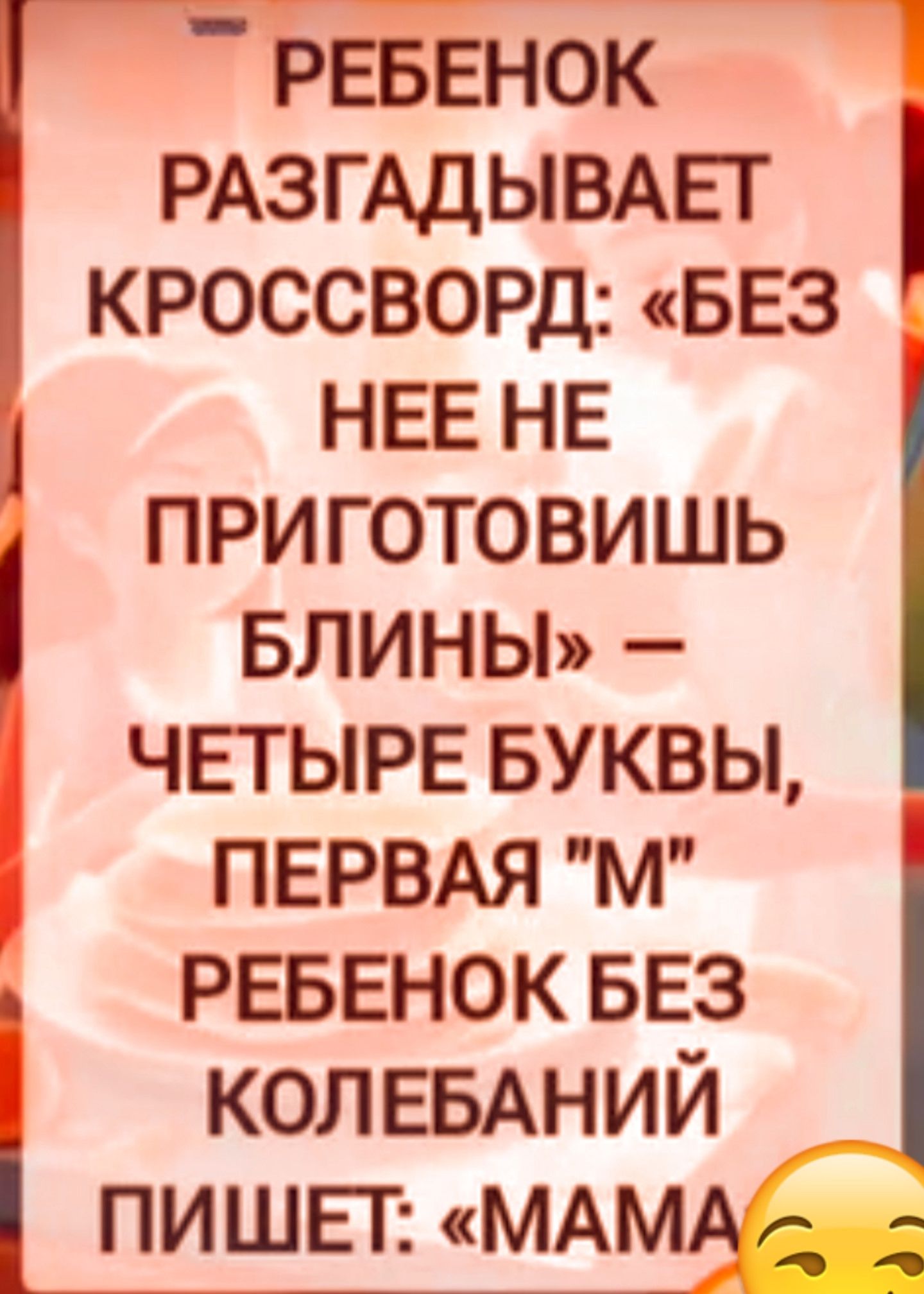РЕБЕНОК РАЗГАДЫВАЕТ КРОССВОРД: «БЕЗ НЕЕ НЕ ПРИГОТОВИШЬ БЛИНЫ» — ЧЕТЫРЕ БУКВЫ, ПЕРВАЯ «М» РЕБЕНОК БЕЗ КОЛЕБАНИЙ ПИШЕТ: «МАМА»