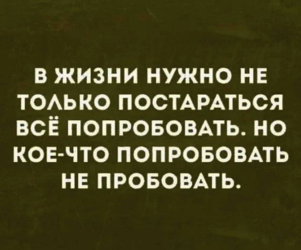 В жизни нужно не только постараться всё попробовать. Но кое-что попробовать не попробовать.