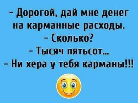 - Дорогой, дай мне деньги на карманные расходы.\n- Сколько?\n- Тысяча пятьсот...\n- Ни хера у тебя карманы!!!