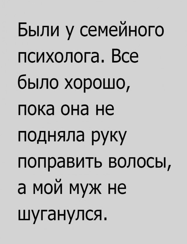 Были у семейного психолога. Все было хорошо, пока она не подняла руку поправить волосы, а мой муж не шуганулся.