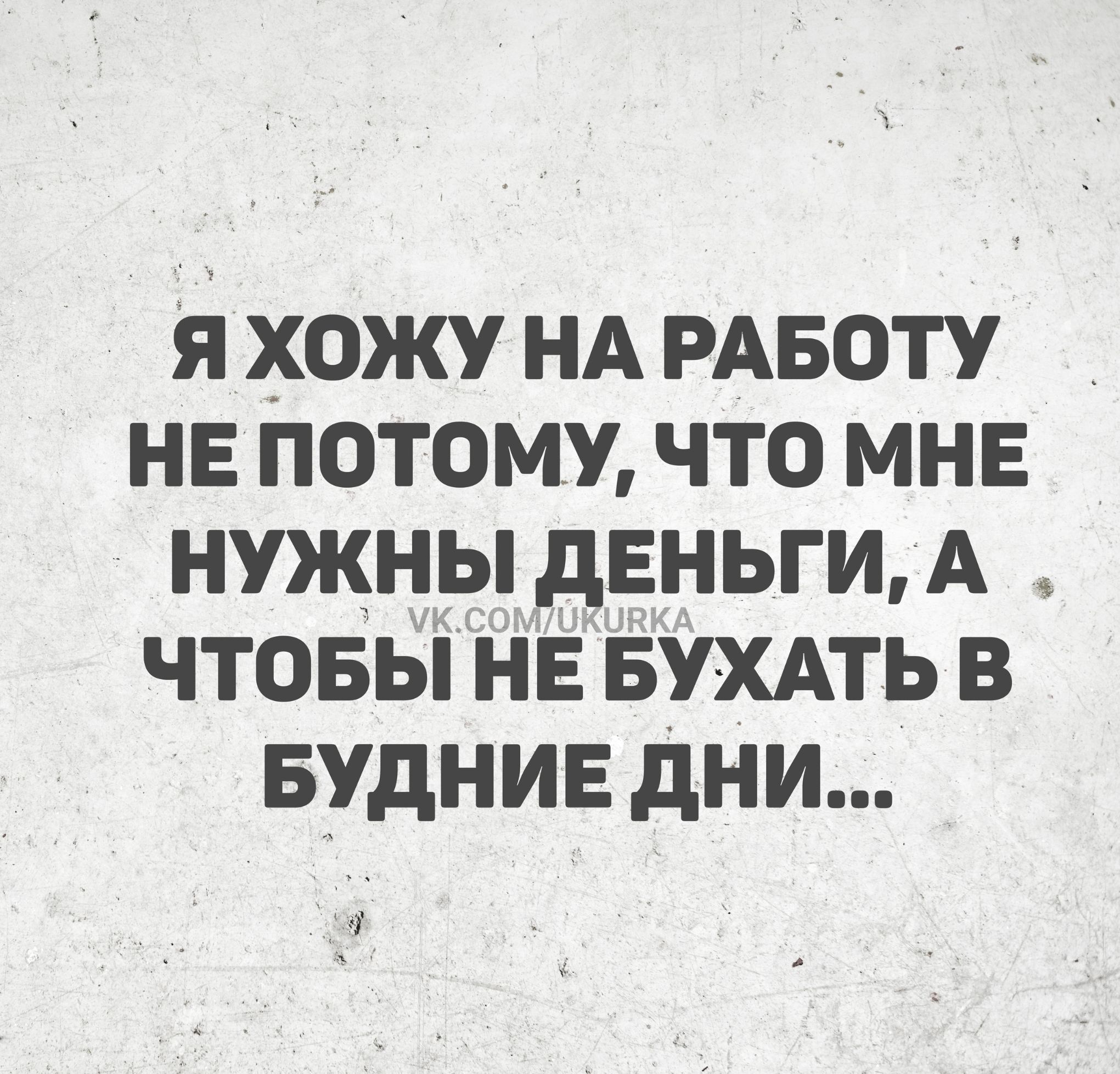 Я хожу на работу не потому, что мне нужны деньги, а чтобы не бухать в будние дни...