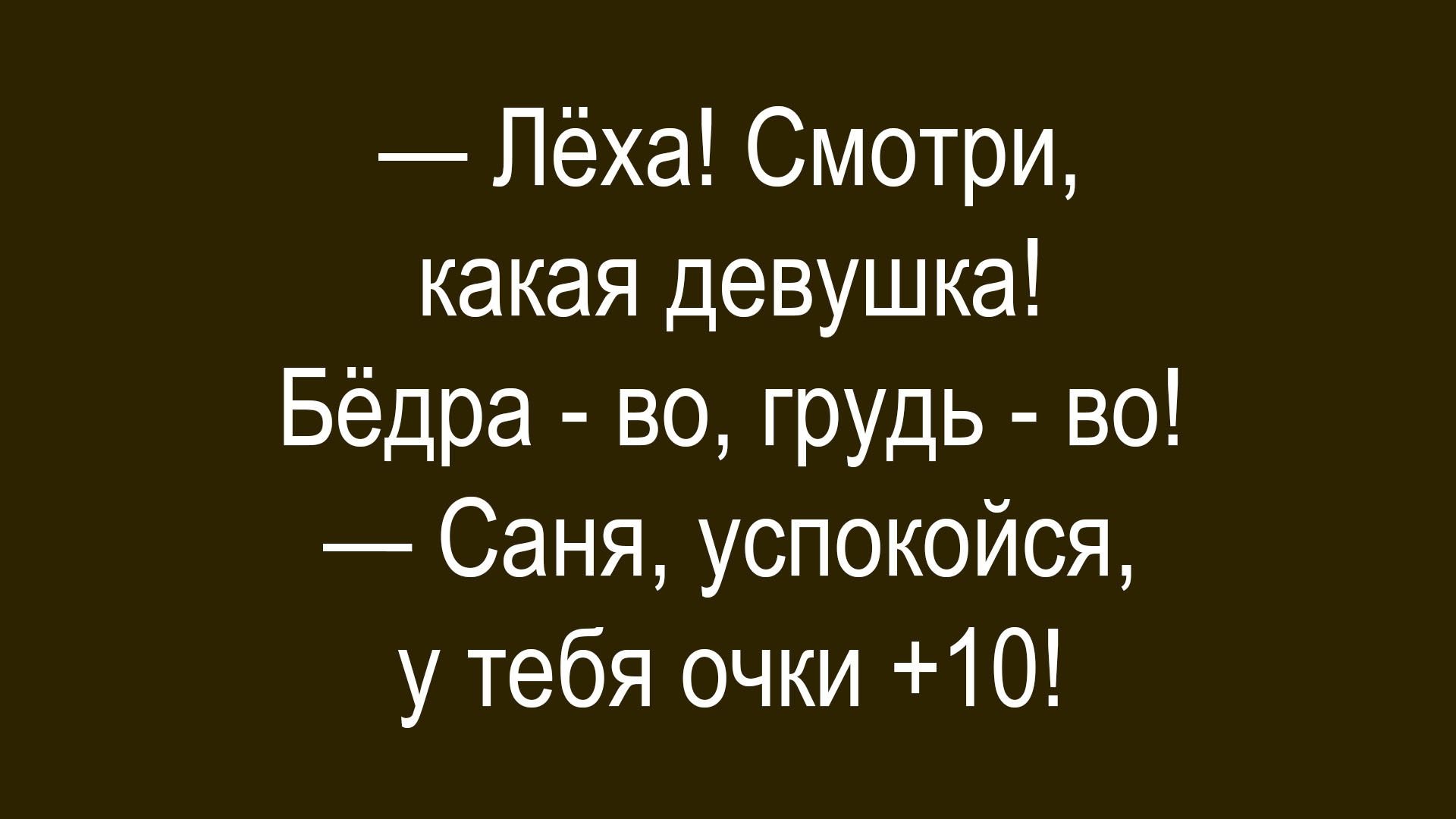 — Лёха! Смотри, какая девушка! Бёдра - во, грудь - во! — Саня, успокойся, у тебя очки +10!