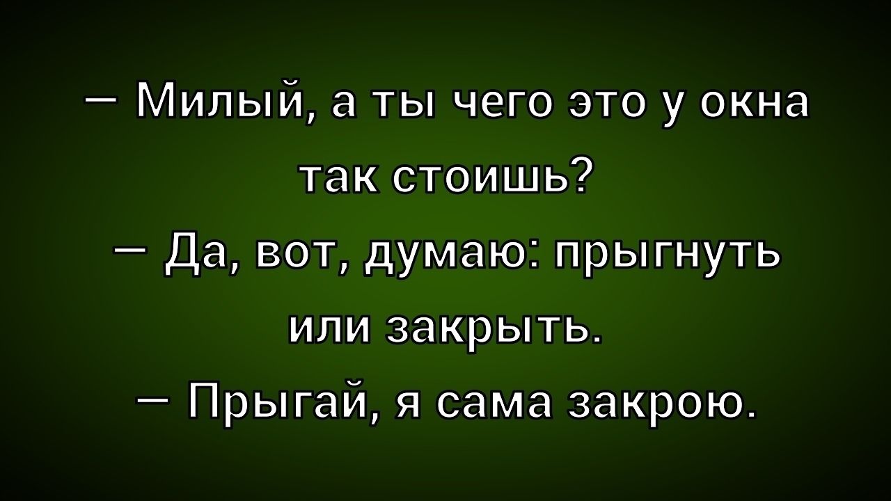 — Милый, а ты чего это у окна так стоишь? — Да, вот, думаю: прыгнуть или закрыть. — Прыгай, я сама закрою.
