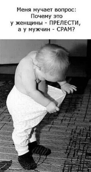 Меня мучает вопрос: Почему это у женщины - ПРЕЛЕСТИ, а у мужчин - СРАМ?