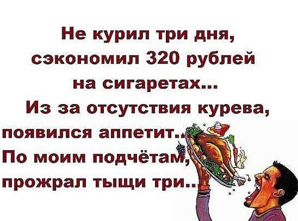 Не курил три дня, сэкономил 320 рублей на сигаретах... Из за отсутствия курева появился аппетит... По моим подсчётам прожрал триш-три.