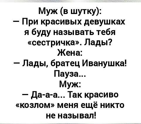 Муж (в шутку): - При красивых девушках я буду называть тебя «сестрица». Лады? Жена: - Лады, братец Иванушка! Пауза... Муж: - Да-а-а... Так красиво «козлом» меня ещё никто не называл!