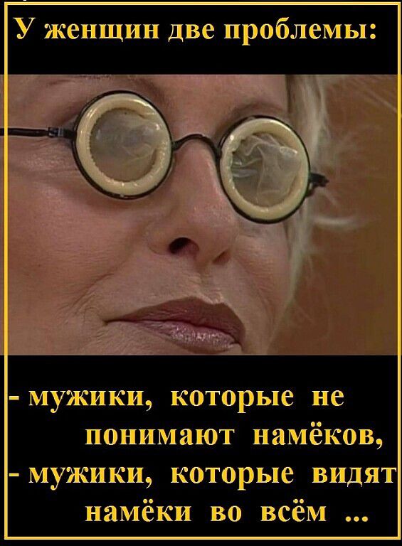 У женщин две проблемы: - мужики, которые не понимают намёков, - мужики, которые видят намёки во всём ...