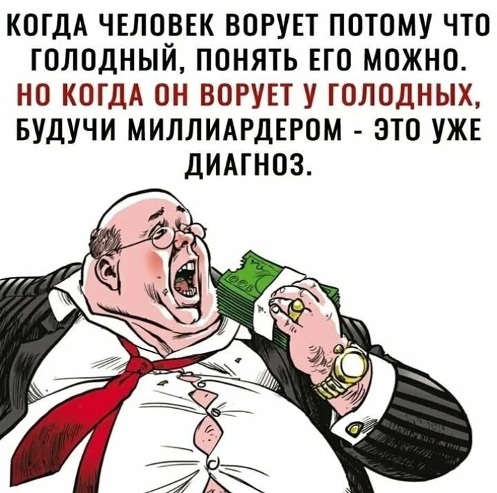 КОГДА ЧЕЛОВЕК ВОРУЕТ ПОТОМУ ЧТО ГОЛОДНЫЙ. ПОНЯТЬ ЕГО МОЖНО. НО КОГДА ОН ВОРУЕТ У ГОЛОДНЫХ, БУДУЧИ МИЛЛИАРДЕРОМ - ЭТО УЖЕ ДИАГНОЗ.