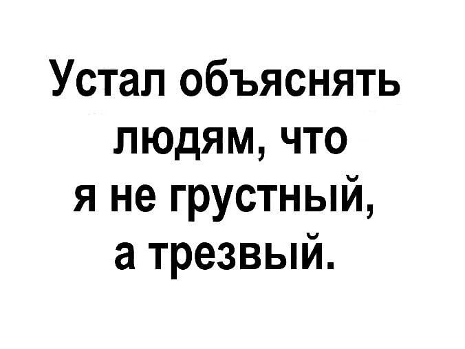 Устал объяснять людям, что я не грустный, а трезвый.