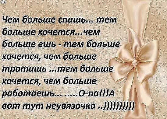 Чем больше спишь... тем больше хочешь...чем больше ешь - тем больше хочется, чем больше тратишь ...тем больше хочешь, чем больше работаешь... ...О-па!!А вот тут неуязвочка ..]))))))
