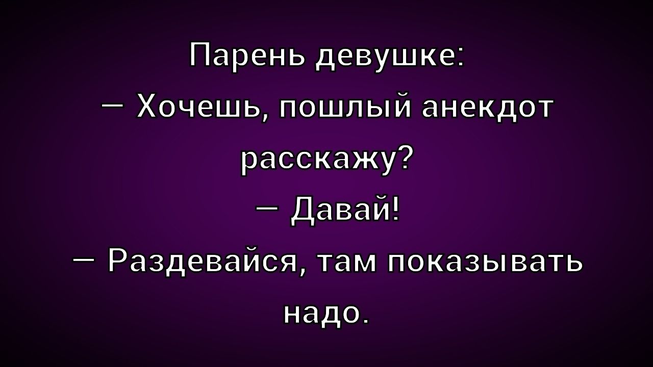 Парень девушке: - Хочешь, пошлый анекдот расскажу? - Давай! - Раздевайся, там показывать надо.