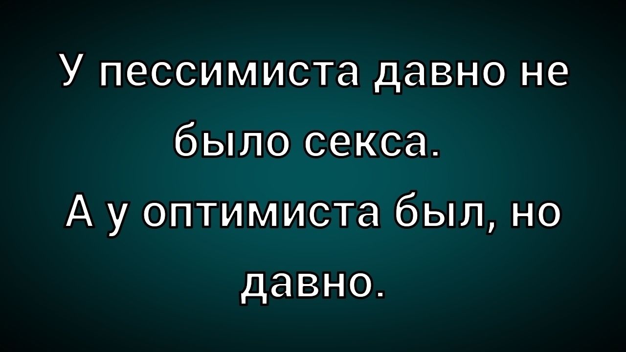 У пессимиста давно не было секса. А у оптимиста был, но давно.